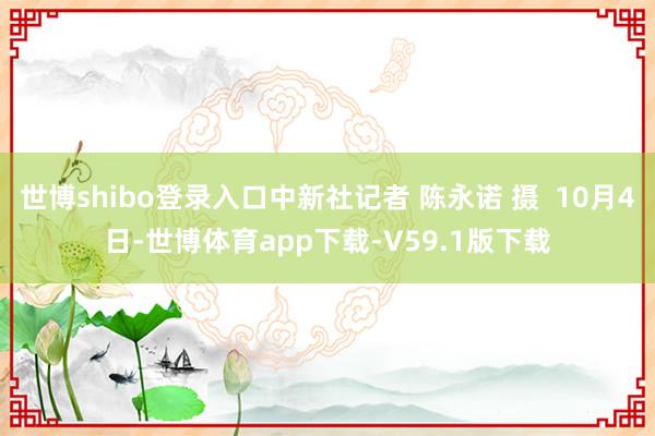 世博shibo登录入口中新社记者 陈永诺 摄 10月4日-世博体育app下载-V59.1版下载