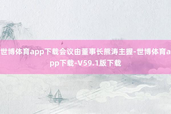 世博体育app下载会议由董事长熊涛主握-世博体育app下载-V59.1版下载