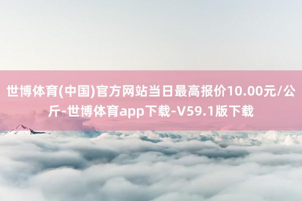 世博体育(中国)官方网站当日最高报价10.00元/公斤-世博体育app下载-V59.1版下载
