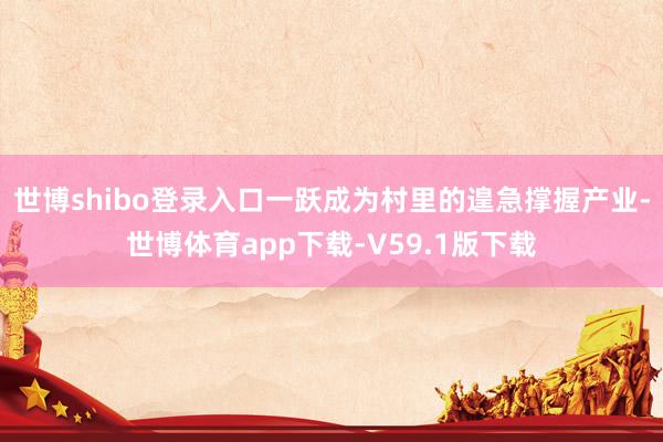 世博shibo登录入口一跃成为村里的遑急撑握产业-世博体育app下载-V59.1版下载