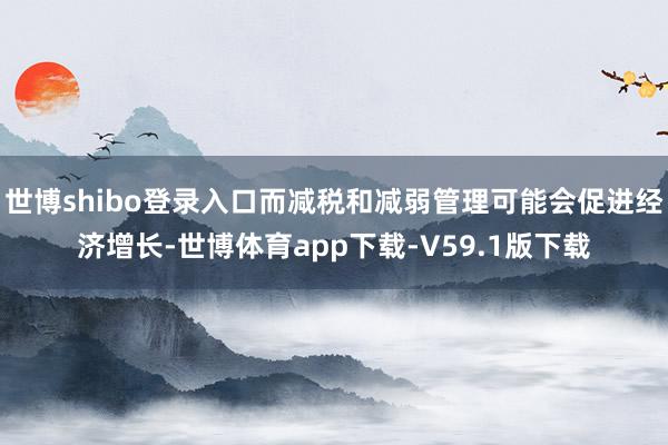 世博shibo登录入口而减税和减弱管理可能会促进经济增长-世博体育app下载-V59.1版下载