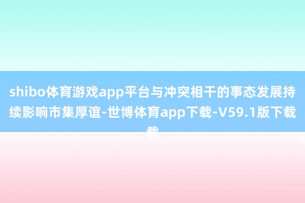 shibo体育游戏app平台与冲突相干的事态发展持续影响市集厚谊-世博体育app下载-V59.1版下载