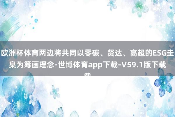 欧洲杯体育两边将共同以零碳、贤达、高超的ESG圭臬为筹画理念-世博体育app下载-V59.1版下载