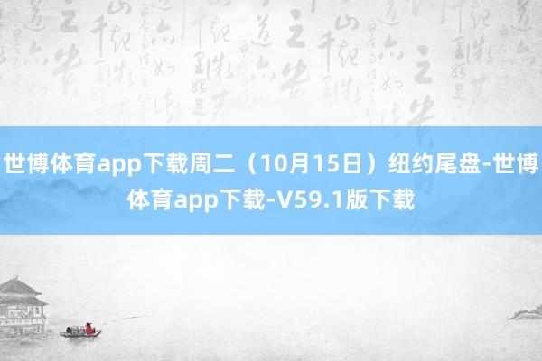 世博体育app下载周二（10月15日）纽约尾盘-世博体育app下载-V59.1版下载