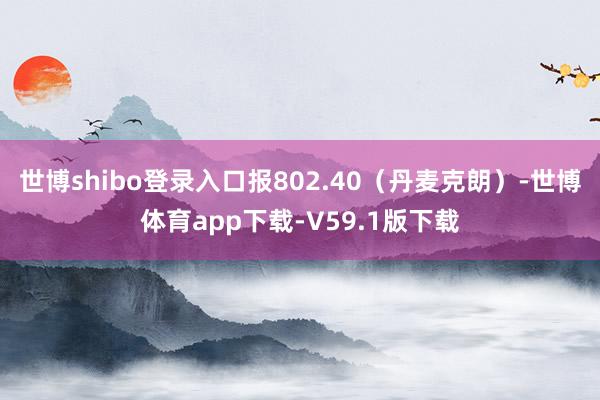 世博shibo登录入口报802.40（丹麦克朗）-世博体育app下载-V59.1版下载