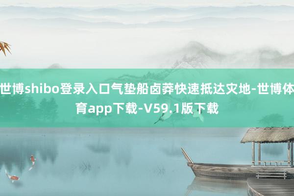 世博shibo登录入口气垫船卤莽快速抵达灾地-世博体育app下载-V59.1版下载