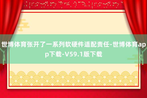 世博体育张开了一系列软硬件适配责任-世博体育app下载-V59.1版下载
