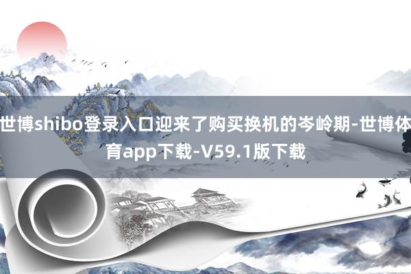 世博shibo登录入口迎来了购买换机的岑岭期-世博体育app下载-V59.1版下载