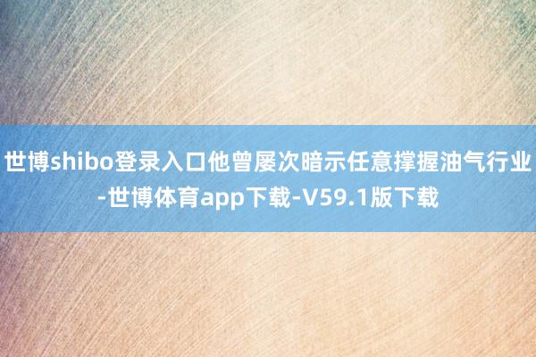 世博shibo登录入口他曾屡次暗示任意撑握油气行业-世博体育app下载-V59.1版下载
