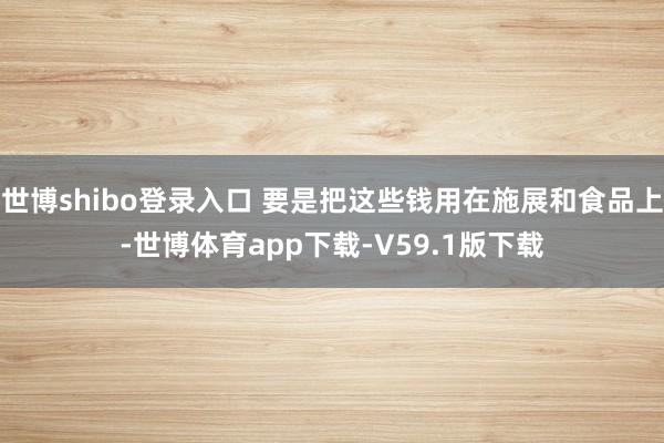 世博shibo登录入口 要是把这些钱用在施展和食品上-世博体育app下载-V59.1版下载