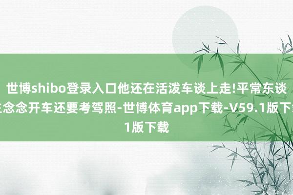 世博shibo登录入口他还在活泼车谈上走!平常东谈主念念开车还要考驾照-世博体育app下载-V59.1版下载