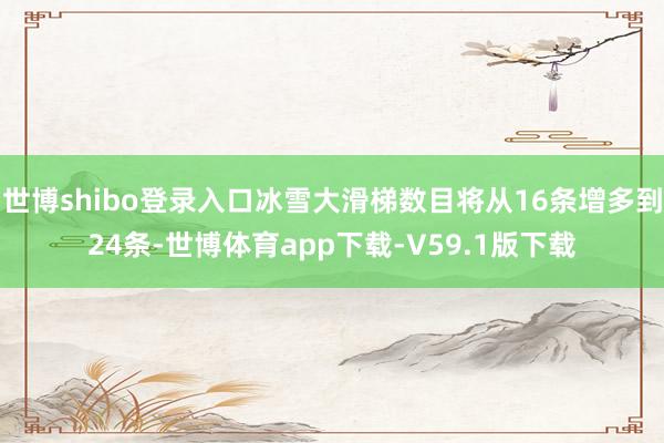 世博shibo登录入口冰雪大滑梯数目将从16条增多到24条-世博体育app下载-V59.1版下载