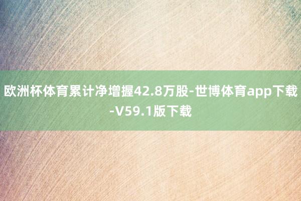 欧洲杯体育累计净增握42.8万股-世博体育app下载-V59.1版下载