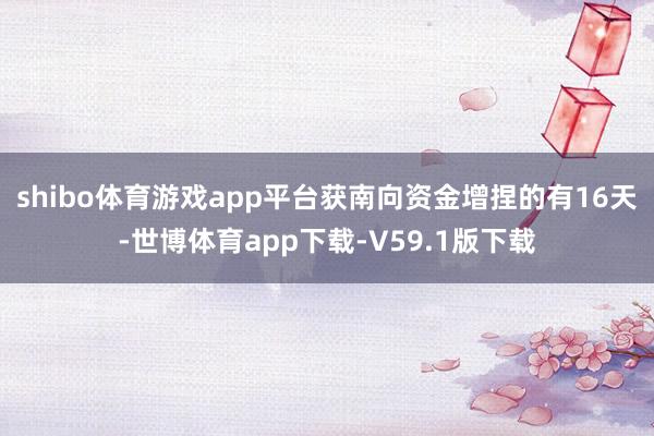 shibo体育游戏app平台获南向资金增捏的有16天-世博体育app下载-V59.1版下载