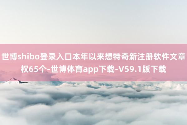 世博shibo登录入口本年以来想特奇新注册软件文章权65个-世博体育app下载-V59.1版下载