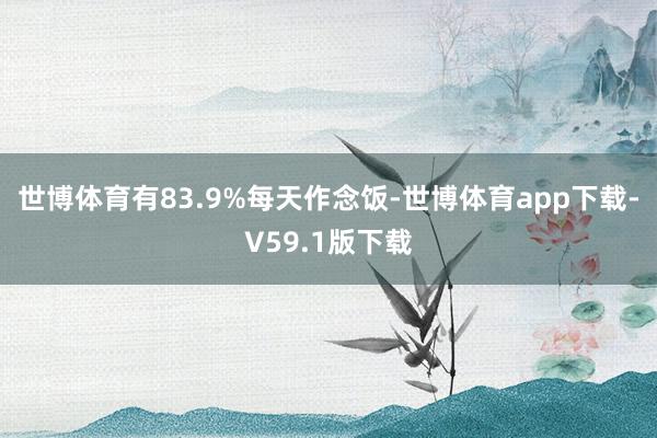 世博体育有83.9%每天作念饭-世博体育app下载-V59.1版下载