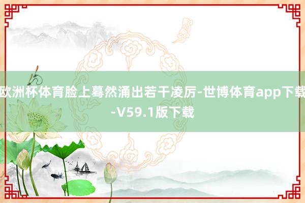 欧洲杯体育脸上蓦然涌出若干凌厉-世博体育app下载-V59.1版下载