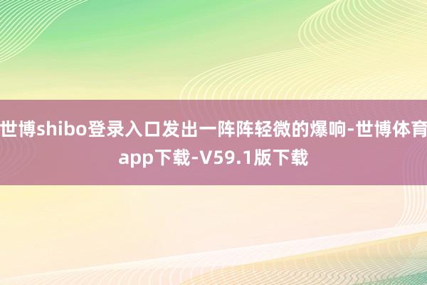 世博shibo登录入口发出一阵阵轻微的爆响-世博体育app下载-V59.1版下载