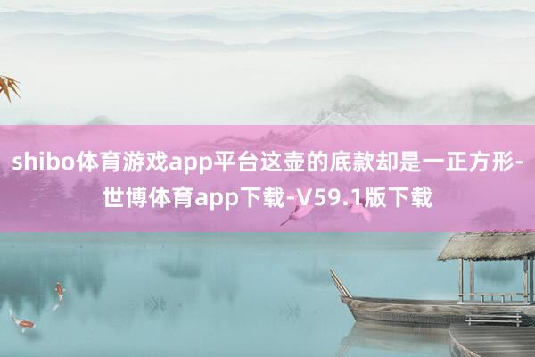 shibo体育游戏app平台这壶的底款却是一正方形-世博体育app下载-V59.1版下载