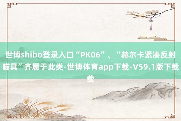 世博shibo登录入口“PK06”、“赫尔卡紧凑反射瞄具”齐属于此类-世博体育app下载-V59.1版下载