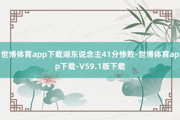 世博体育app下载湖东说念主41分惨败-世博体育app下载-V59.1版下载