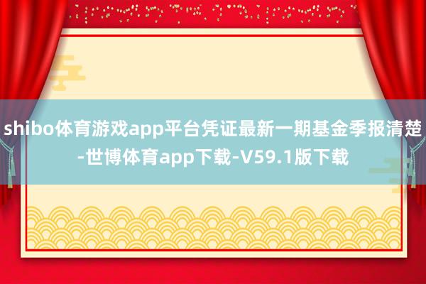 shibo体育游戏app平台凭证最新一期基金季报清楚-世博体育app下载-V59.1版下载