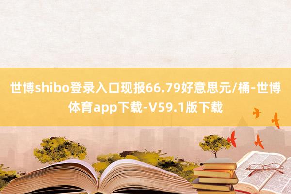 世博shibo登录入口现报66.79好意思元/桶-世博体育app下载-V59.1版下载