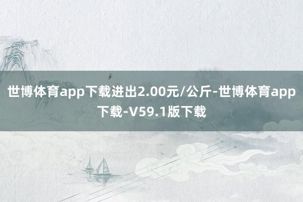 世博体育app下载进出2.00元/公斤-世博体育app下载-V59.1版下载