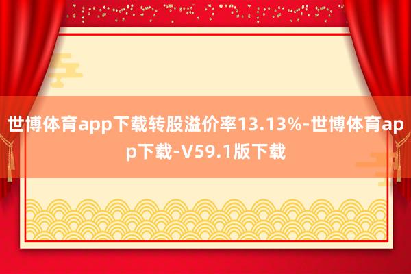 世博体育app下载转股溢价率13.13%-世博体育app下载-V59.1版下载