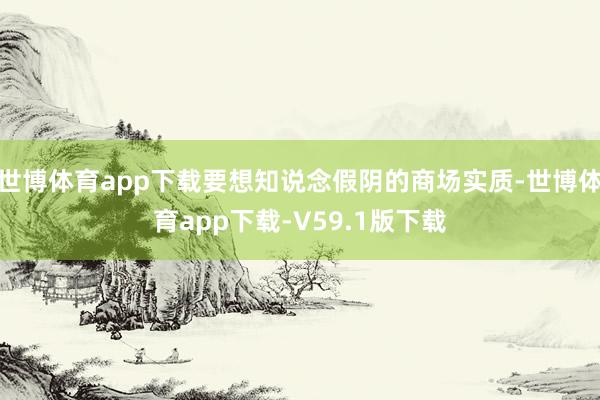 世博体育app下载要想知说念假阴的商场实质-世博体育app下载-V59.1版下载