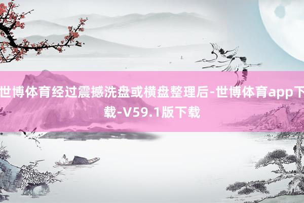 世博体育经过震撼洗盘或横盘整理后-世博体育app下载-V59.1版下载