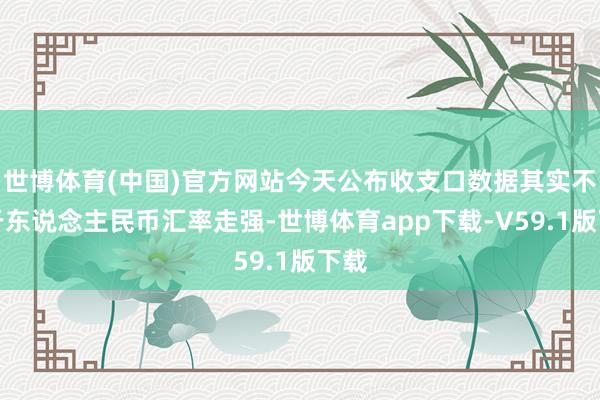 世博体育(中国)官方网站今天公布收支口数据其实不利于东说念主民币汇率走强-世博体育app下载-V59.1版下载