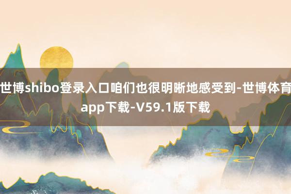 世博shibo登录入口咱们也很明晰地感受到-世博体育app下载-V59.1版下载