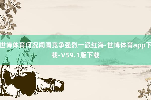 世博体育何况阛阓竞争强烈一派红海-世博体育app下载-V59.1版下载