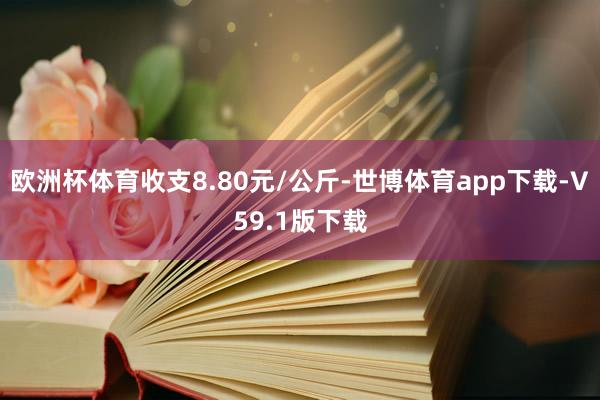 欧洲杯体育收支8.80元/公斤-世博体育app下载-V59.1版下载