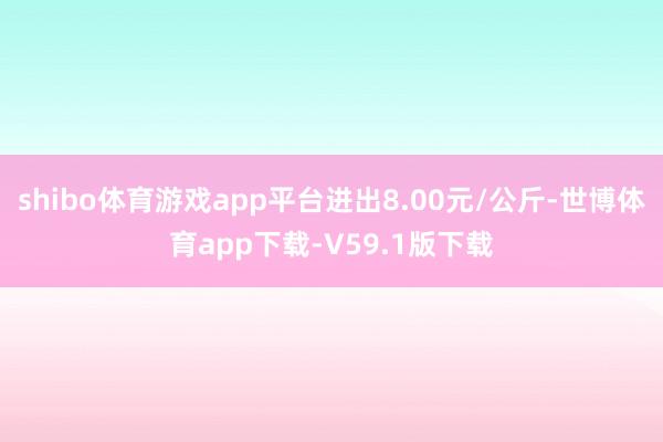 shibo体育游戏app平台进出8.00元/公斤-世博体育app下载-V59.1版下载