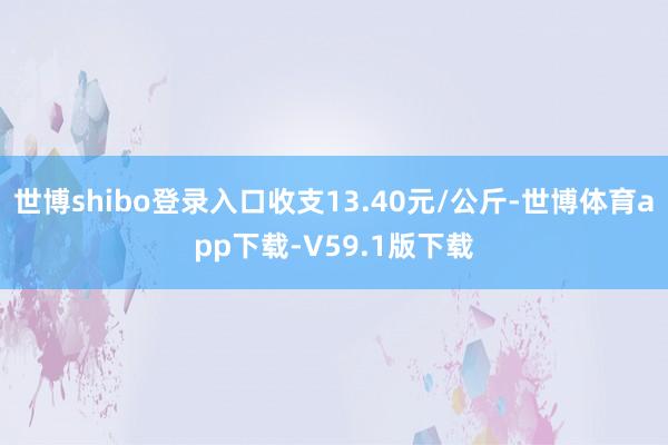 世博shibo登录入口收支13.40元/公斤-世博体育app下载-V59.1版下载
