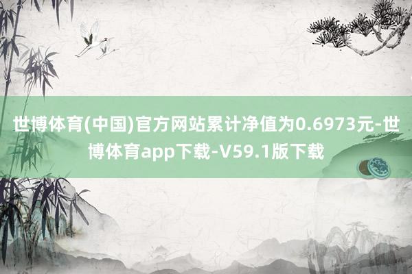 世博体育(中国)官方网站累计净值为0.6973元-世博体育app下载-V59.1版下载