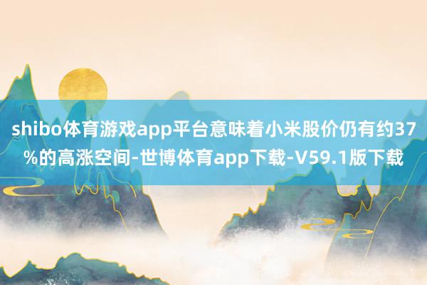 shibo体育游戏app平台意味着小米股价仍有约37%的高涨空间-世博体育app下载-V59.1版下载