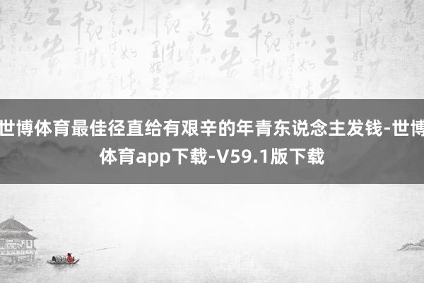 世博体育最佳径直给有艰辛的年青东说念主发钱-世博体育app下载-V59.1版下载