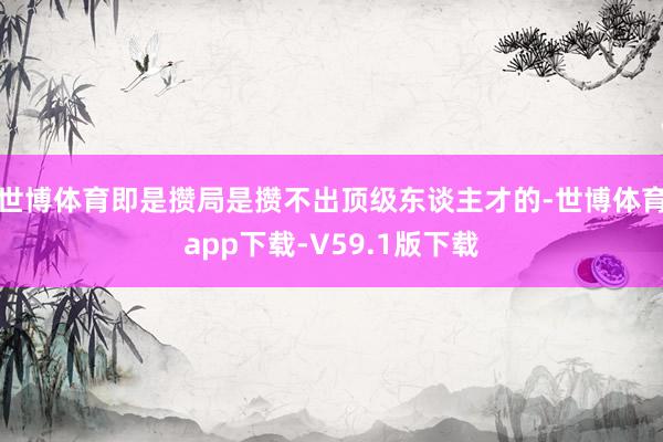 世博体育即是攒局是攒不出顶级东谈主才的-世博体育app下载-V59.1版下载