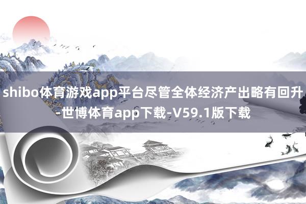 shibo体育游戏app平台尽管全体经济产出略有回升-世博体育app下载-V59.1版下载