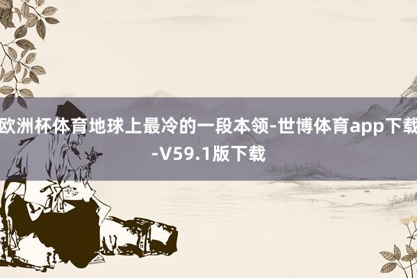 欧洲杯体育地球上最冷的一段本领-世博体育app下载-V59.1版下载