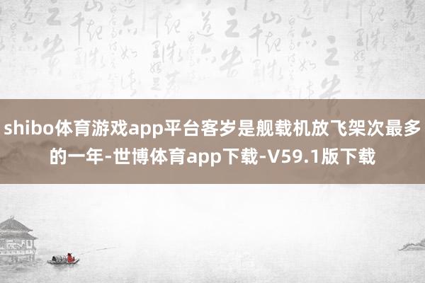 shibo体育游戏app平台客岁是舰载机放飞架次最多的一年-世博体育app下载-V59.1版下载