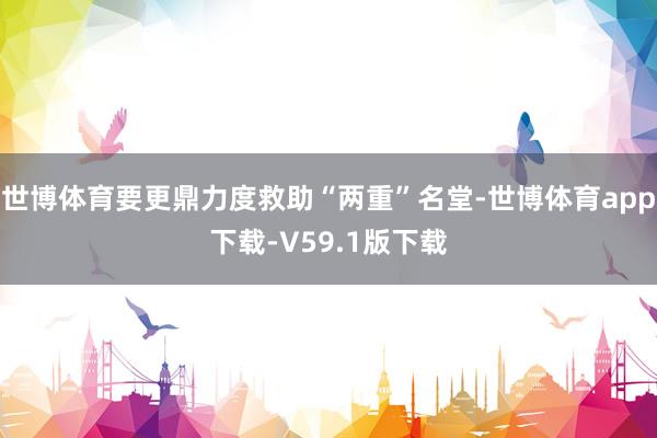 世博体育要更鼎力度救助“两重”名堂-世博体育app下载-V59.1版下载