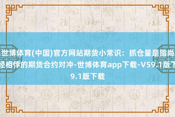 世博体育(中国)官方网站期货小常识：抓仓量是指尚未经相悖的期货合约对冲-世博体育app下载-V59.1版下载