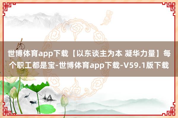 世博体育app下载　　【以东谈主为本 凝华力量】　　每个职工都是宝-世博体育app下载-V59.1版下载