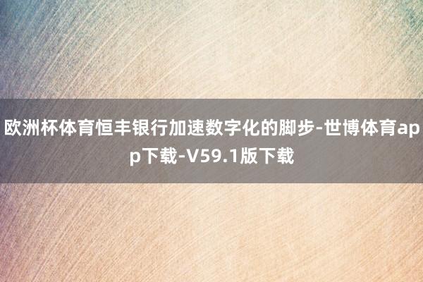 欧洲杯体育恒丰银行加速数字化的脚步-世博体育app下载-V59.1版下载