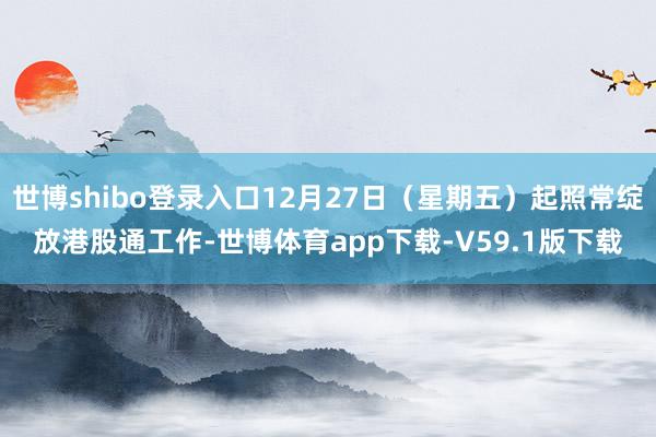 世博shibo登录入口12月27日（星期五）起照常绽放港股通工作-世博体育app下载-V59.1版下载