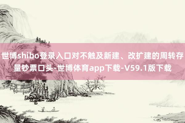 世博shibo登录入口对不触及新建、改扩建的周转存量钞票口头-世博体育app下载-V59.1版下载